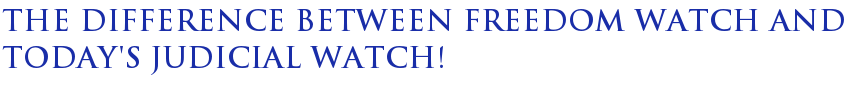 The Difference Between Freedom Watch and Today's Judicial Watch! The Difference Between Freedom Watch and Today's Judicial Watch!