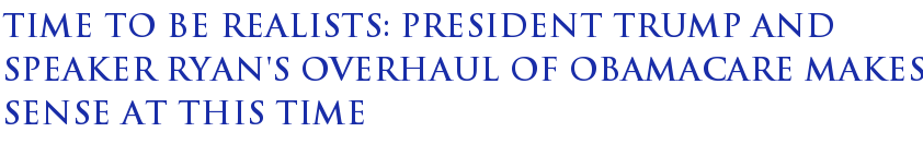 Time To Be Realists: President Trump And Speaker Ryan's Overhaul Of Obamacare Makes Sense At This Time Time To Be Realists: President Trump And Speaker Ryan's Overhaul Of Obamacare Makes Sense At This Time