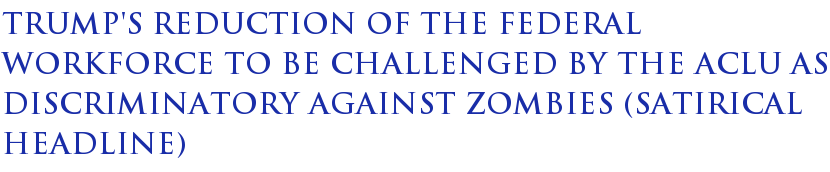 Trump's Reduction Of The Federal Workforce To Be Challenged By The ACLU As Discriminatory Against Zombies (satirical headline) Trump's Reduction Of The Federal Workforce To Be Challenged By The ACLU As Discriminatory Against Zombies (satirical headline)