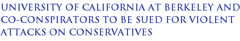 University Of California At Berkeley And Co-conspirators To Be Sued For Violent Attacks On Conservatives University Of California At Berkeley And Co-conspirators To Be Sued For Violent Attacks On Conservatives