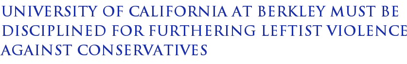 University Of California At Berkley Must Be Disciplined For Furthering Leftist Violence Against Conservatives University Of California At Berkley Must Be Disciplined For Furthering Leftist Violence Against Conservatives
