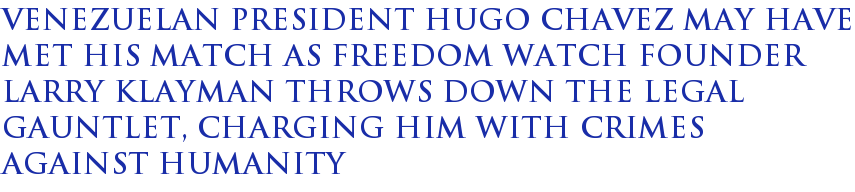 Venezuelan President Hugo Chavez may have met his match as Freedom Watch founder Larry Klayman throws down the legal gauntlet, charging him with crimes against humanity